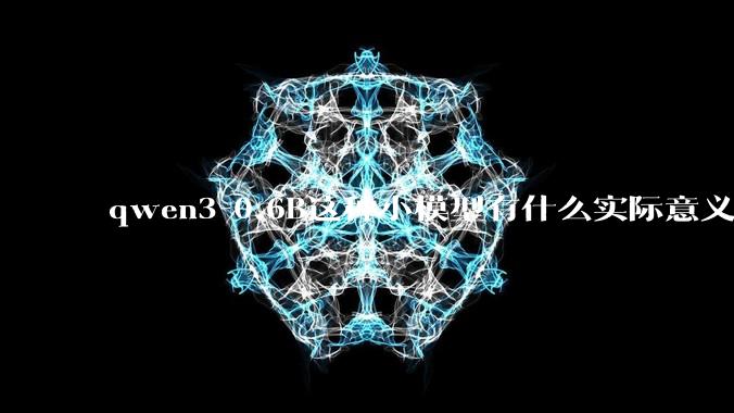 qwen3-0.6B这种小模型有什么实际意义和用途吗？