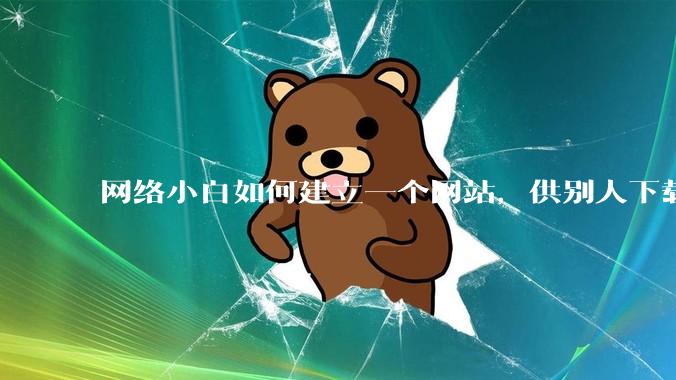 网络小白如何建立一个网站，供别人下载文件（主要是PDF和MP3）?
