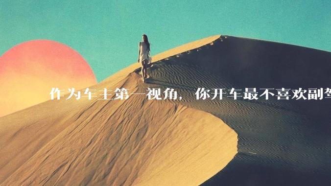 作为车主第一视角，你开车最不喜欢副驾驶的什么行为？为什么？