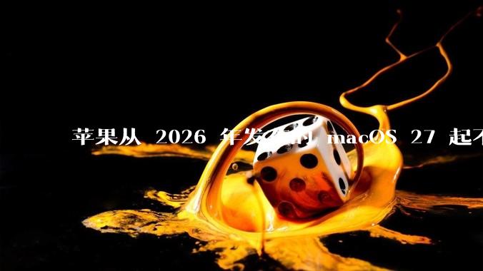 苹果从 2026 年发布的 macOS 27 起不再兼容任何 Intel Macs，这背后原因有哪些？