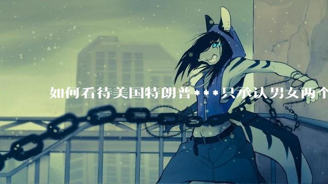 如何看待美国特朗普***只承认男女两个性别？