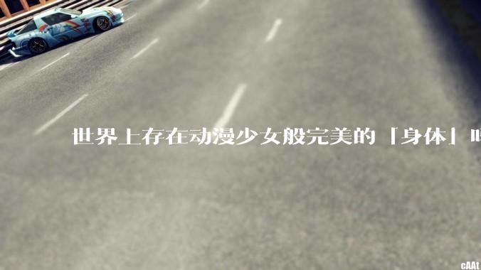世界上存在动漫少女般完美的「身体」吗？