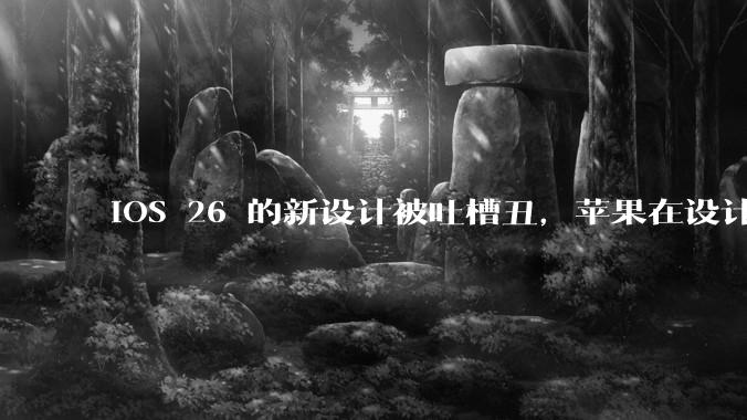 iOS 26 的新设计被吐槽丑，苹果在设计更新时考虑了哪些因素？你对这一设计都有哪些评价？