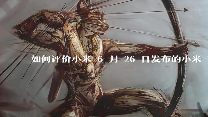 如何评价小米 6 月 26 日发布的小米 YU7、MIX Flip2、REDMI K80 至尊版？