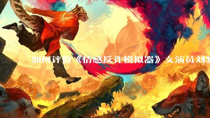 如何评价《情感反诈模拟器》女演员刘梦茹最新的抖音***回应?