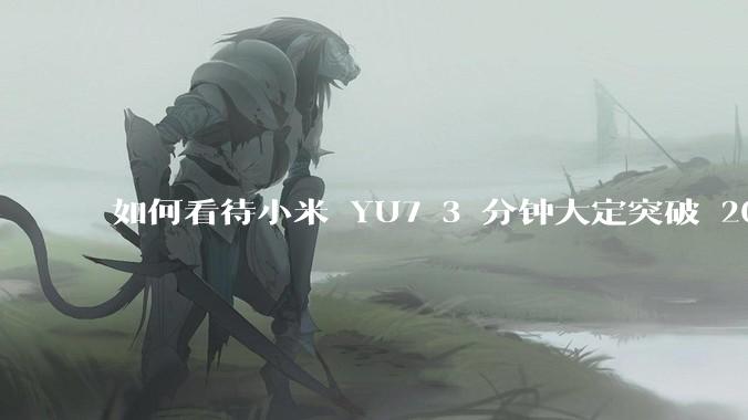 如何看待小米 YU7 3 分钟大定突破 20 万辆，锁单 12.2 万辆？小米汽车做对了什么？