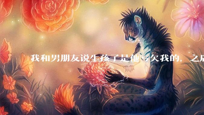 我和男朋友说生孩子是他亏欠我的，之后他给我回了这么一大段，是我的问题吗？