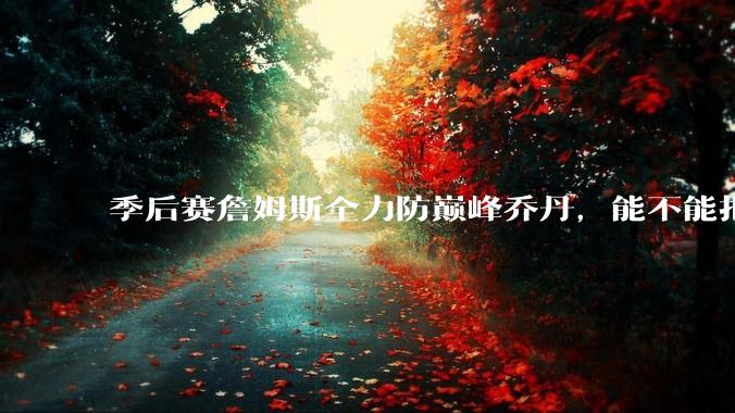 季后赛詹姆斯全力防巅峰乔丹，能不能把乔丹限制到25分以下？