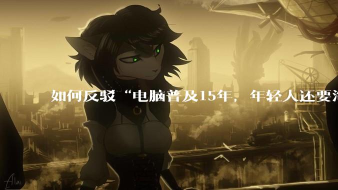 如何反驳“电脑普及15年，年轻人还要淘宝代装steam”?