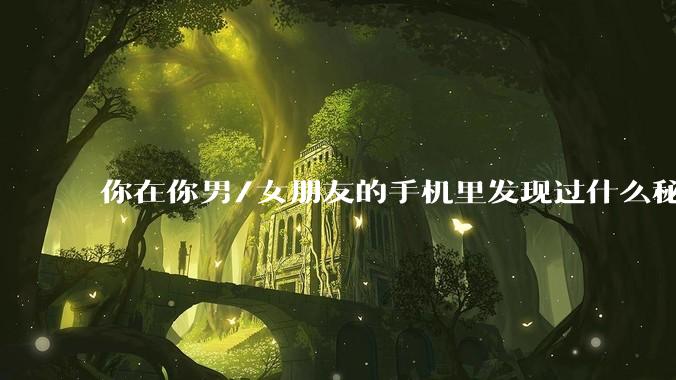 你在你男/女朋友的手机里发现过什么秘密？