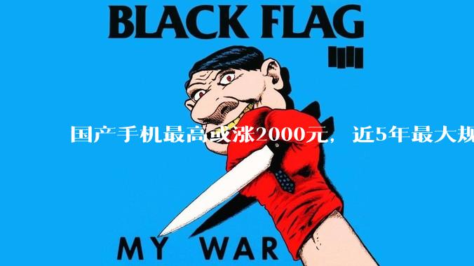 国产手机最高或涨2000元，近5年最大规模手机涨价潮要来了！_通知_涨幅_称多