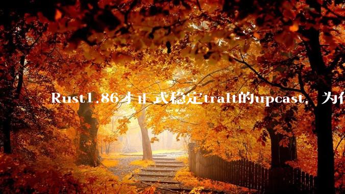 Rust1.86才正式稳定trait的upcast，为什么在rust中这个特性实现如此复杂？