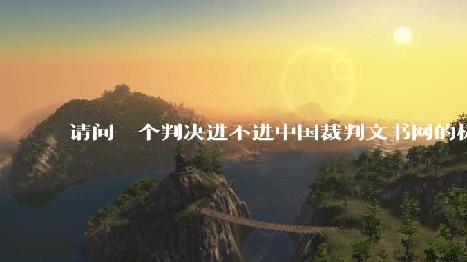请问一个判决进不进中国裁判文书网的标准是什么？
