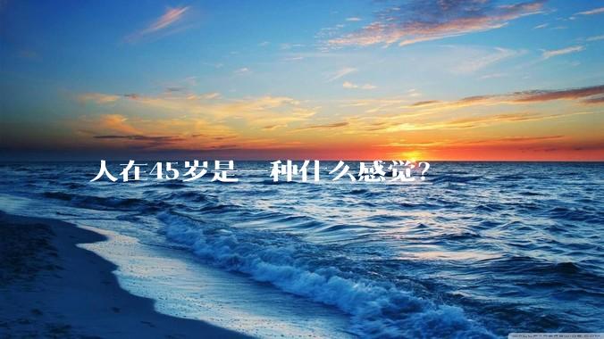 人在45岁是一种什么感觉？