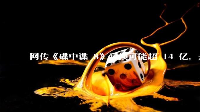 网传《碟中谍 8》亏损可能超 14 亿，是真的吗？这背后的原因是什么？