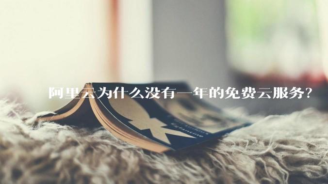 阿里云为什么没有一年的免费云服务？