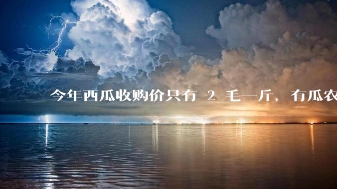 今年西瓜收购价只有 2 毛一斤，有瓜农把西瓜扔池塘，现在超市西瓜仍几元一斤，为何会这样？