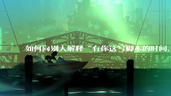 如何向别人解释“有你这写脚本的时间，我早就一个一个做完了”？