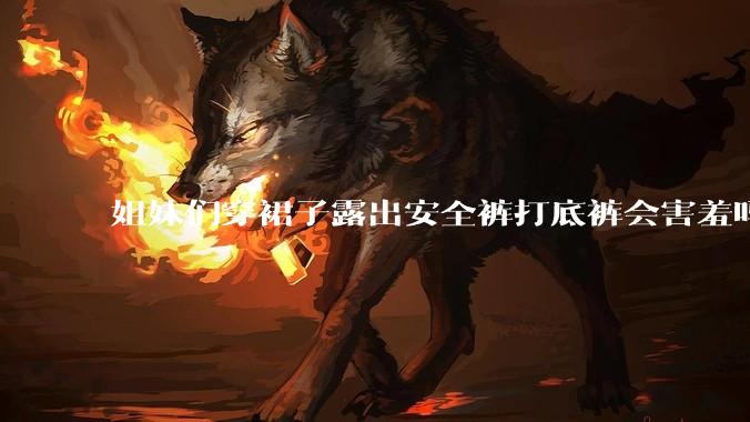 姐妹们穿裙子露出安全裤打底裤会害羞吗?