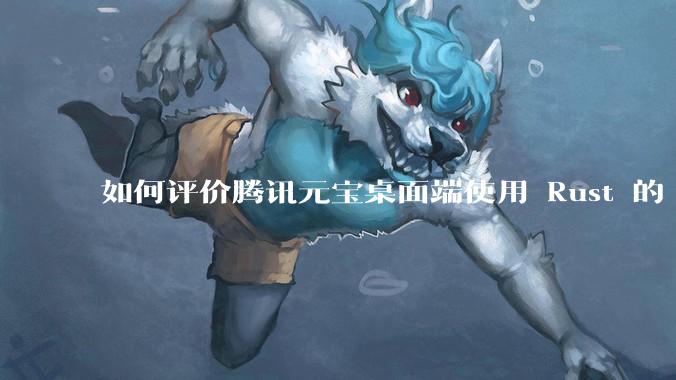 如何评价腾讯元宝桌面端使用 Rust 的 Tauri 框架？
