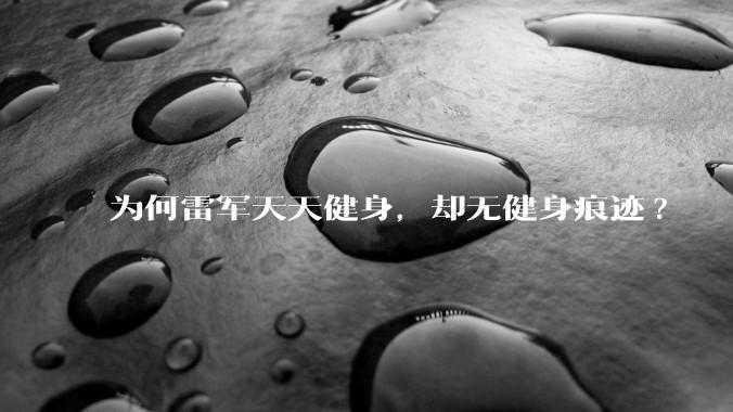 为何雷军天天健身，却无健身痕迹?