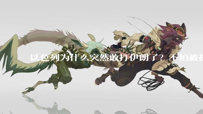 以色列为什么突然敢打伊朗了？不怕被报复？