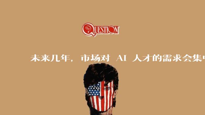 未来几年，市场对 AI 人才的需求会集中在哪几个方向？