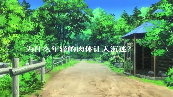 为什么年轻的肉体让人沉迷？