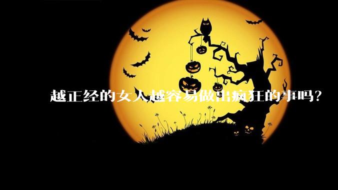 越正经的女人越容易做出疯狂的事吗？
