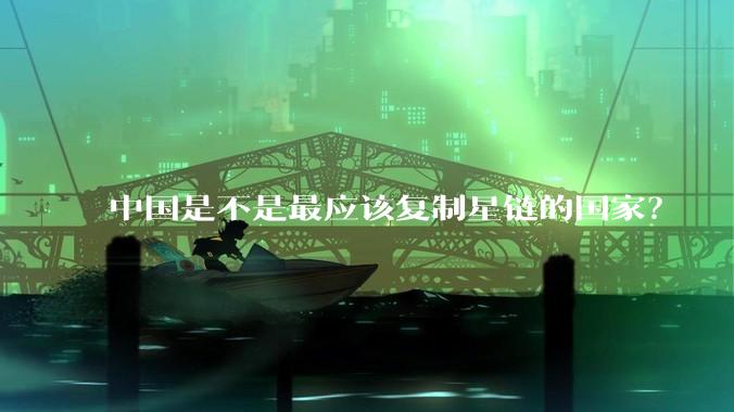 中国是不是最应该复制星链的国家？