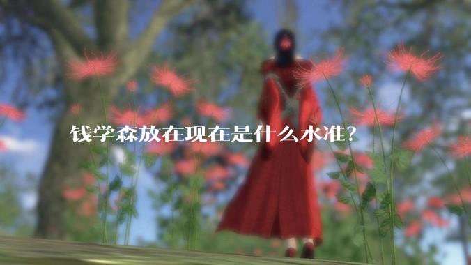 钱学森放在现在是什么水准？