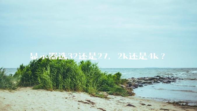 显示器选32还是27，2k还是4k?